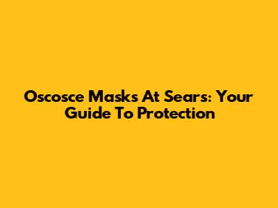 Oscosce Masks At Sears: Your Guide To Protection