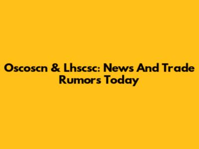 Oscoscn & Lhscsc: News And Trade Rumors Today