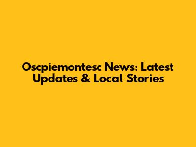 Oscpiemontesc News: Latest Updates & Local Stories