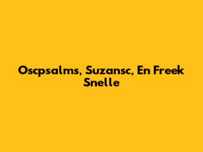 Oscpsalms, Suzansc, En Freek Snelle