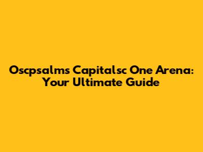 Oscpsalms Capitalsc One Arena: Your Ultimate Guide