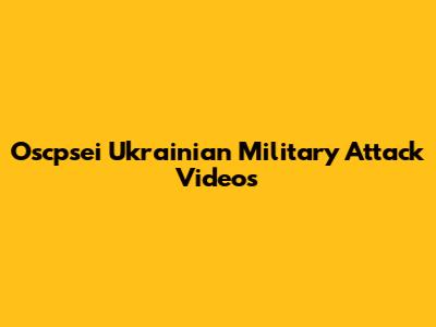 Oscpsei Ukrainian Military Attack Videos