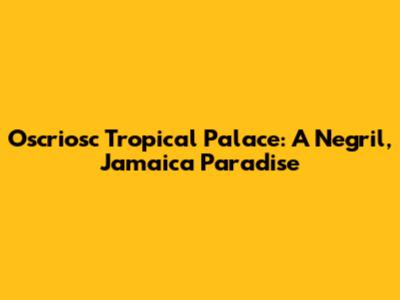 Oscriosc Tropical Palace: A Negril, Jamaica Paradise