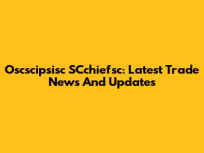 Oscscipsisc SCchiefsc: Latest Trade News And Updates