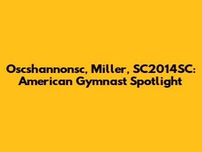 Oscshannonsc, Miller, SC2014SC: American Gymnast Spotlight