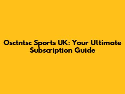 Osctntsc Sports UK: Your Ultimate Subscription Guide