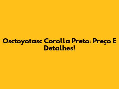 Osctoyotasc Corolla Preto: Preço E Detalhes!