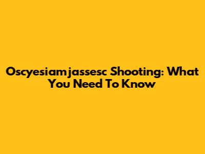 Oscyesiamjassesc Shooting: What You Need To Know