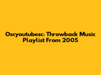 Oscyoutubesc: Throwback Music Playlist From 2005
