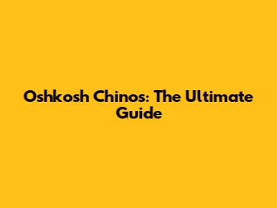 Oshkosh Chinos: The Ultimate Guide