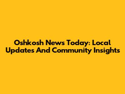 Oshkosh News Today: Local Updates And Community Insights