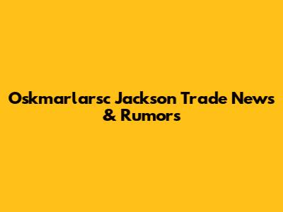 Oskmarlarsc Jackson Trade News & Rumors
