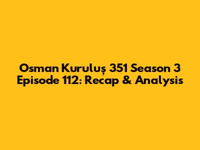Osman Kuruluş 351 Season 3 Episode 112: Recap & Analysis