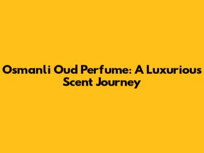 Osmanli Oud Perfume: A Luxurious Scent Journey