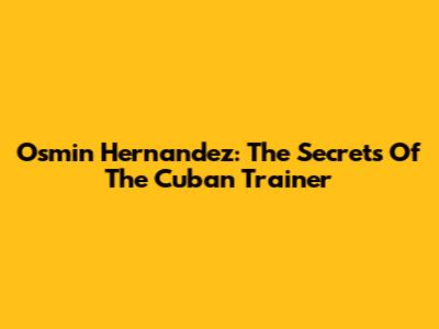 Osmin Hernandez: The Secrets Of The Cuban Trainer