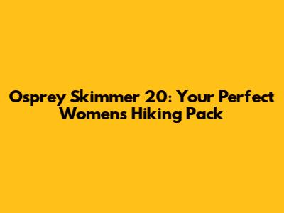 Osprey Skimmer 20: Your Perfect Women's Hiking Pack
