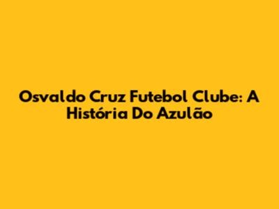 Osvaldo Cruz Futebol Clube: A História Do Azulão