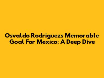 Osvaldo Rodriguez's Memorable Goal For Mexico: A Deep Dive