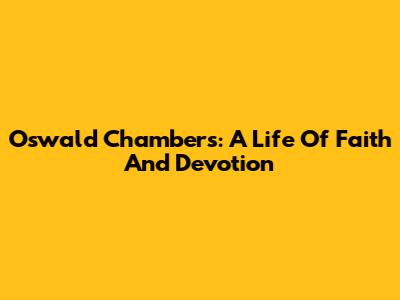 Oswald Chambers: A Life Of Faith And Devotion
