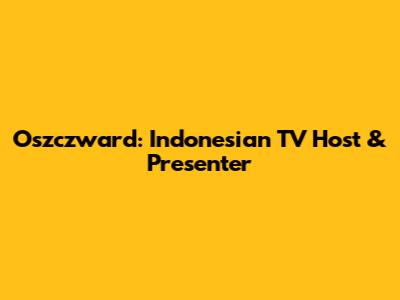 Oszczward: Indonesian TV Host & Presenter