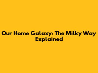Our Home Galaxy: The Milky Way Explained