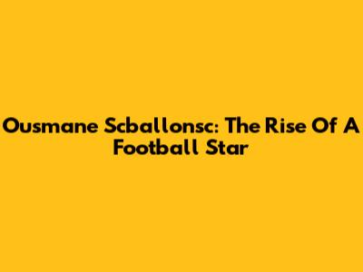 Ousmane Scballonsc: The Rise Of A Football Star