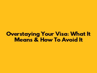 Overstaying Your Visa: What It Means & How To Avoid It