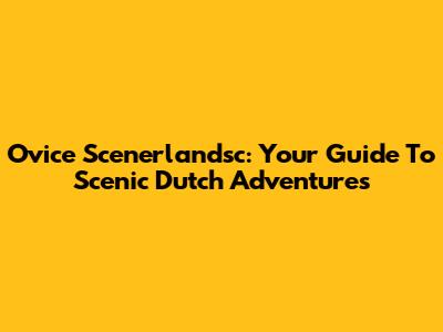 Ovice Scenerlandsc: Your Guide To Scenic Dutch Adventures