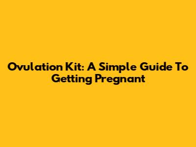 Ovulation Kit: A Simple Guide To Getting Pregnant