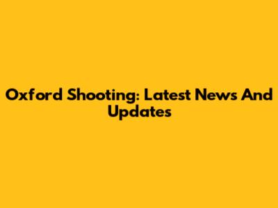 Oxford Shooting: Latest News And Updates
