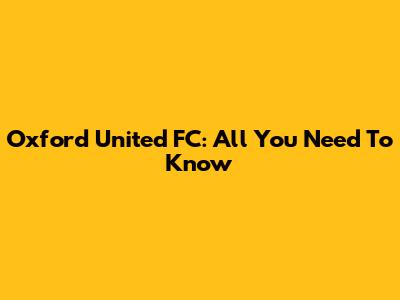 Oxford United FC: All You Need To Know