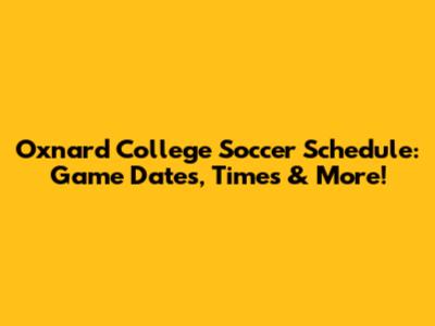 Oxnard College Soccer Schedule: Game Dates, Times & More!