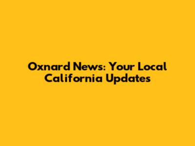 Oxnard News: Your Local California Updates
