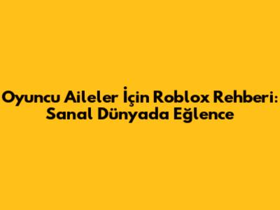 Oyuncu Aileler İçin Roblox Rehberi: Sanal Dünyada Eğlence
