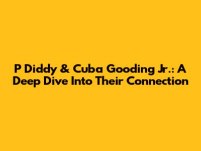 P Diddy & Cuba Gooding Jr.: A Deep Dive Into Their Connection