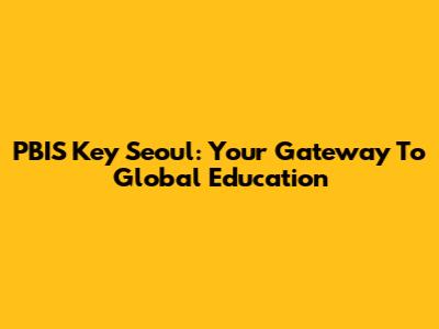 PBIS Key Seoul: Your Gateway To Global Education