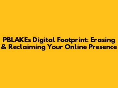 PBLAKE's Digital Footprint: Erasing & Reclaiming Your Online Presence