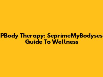 PBody Therapy: SeprimeMyBodyse's Guide To Wellness