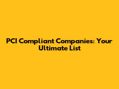 PCI Compliant Companies: Your Ultimate List