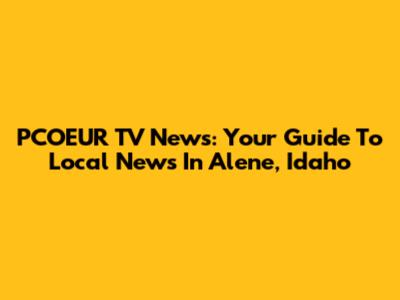 PCOEUR TV News: Your Guide To Local News In Alene, Idaho