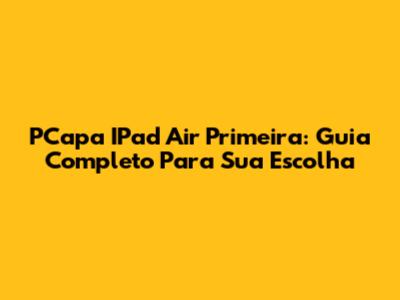 PCapa IPad Air Primeira: Guia Completo Para Sua Escolha