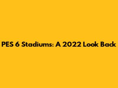 PES 6 Stadiums: A 2022 Look Back