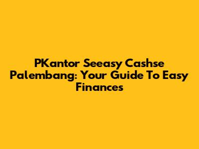 PKantor Seeasy Cashse Palembang: Your Guide To Easy Finances