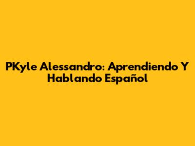 PKyle Alessandro: Aprendiendo Y Hablando Español