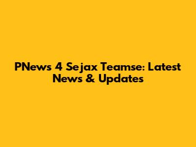 PNews 4 Sejax Teamse: Latest News & Updates