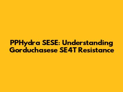 PPHydra SESE: Understanding Gorduchasese SE4T Resistance
