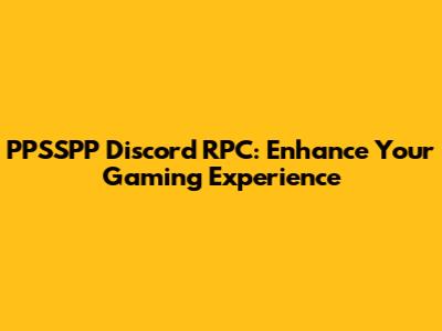 PPSSPP Discord RPC: Enhance Your Gaming Experience
