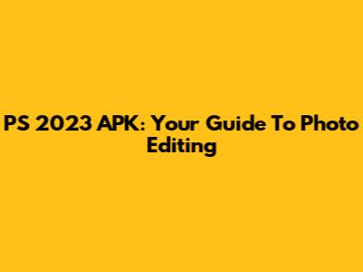 PS 2023 APK: Your Guide To Photo Editing
