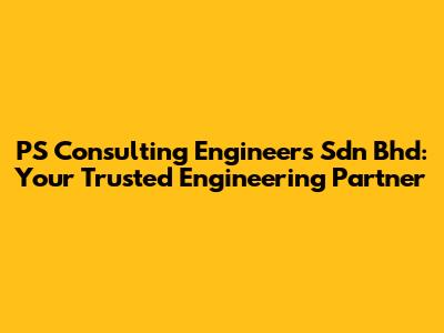 PS Consulting Engineers Sdn Bhd: Your Trusted Engineering Partner