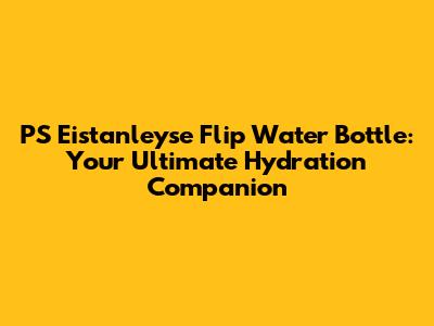 PS Eistanleyse Flip Water Bottle: Your Ultimate Hydration Companion